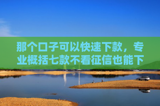 那个口子可以快速下款，专业概括七款不看征信也能下款的网贷