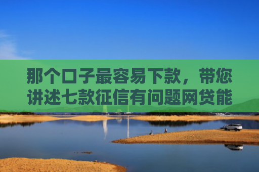 那个口子最容易下款，带您讲述七款征信有问题网贷能下款吗