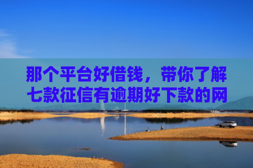 那个平台好借钱，带你了解七款征信有逾期好下款的网贷