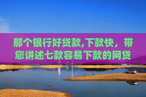 那个银行好贷款,下款快，带您讲述七款容易下款的网贷app不查征信