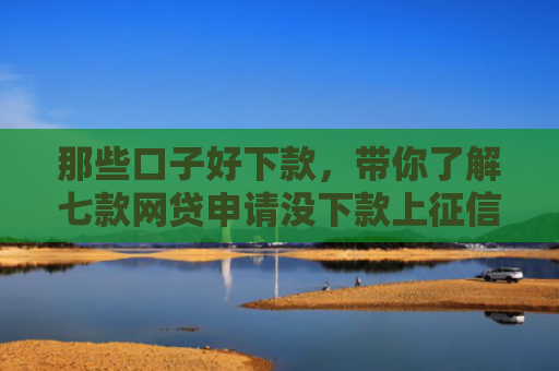 那些口子好下款，带你了解七款网贷申请没下款上征信吗