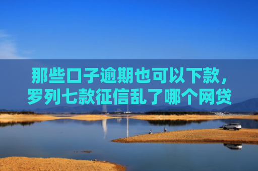 那些口子逾期也可以下款，罗列七款征信乱了哪个网贷能下款