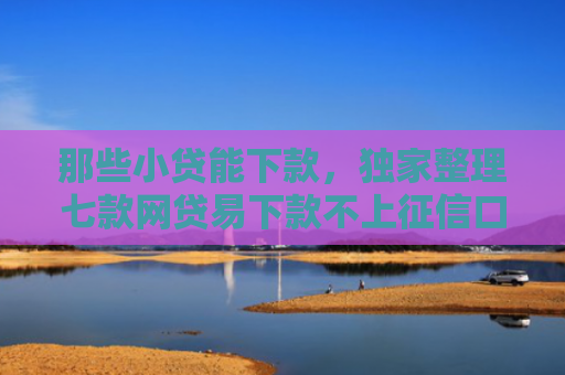 那些小贷能下款，独家整理七款网贷易下款不上征信口子