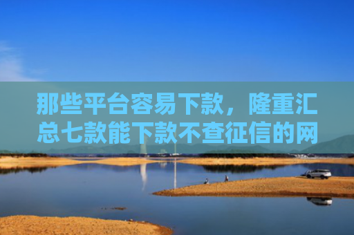那些平台容易下款，隆重汇总七款能下款不查征信的网贷吗
