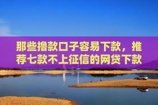 那些撸款口子容易下款，推荐七款不上征信的网贷下款容易