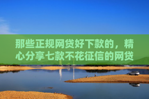 那些正规网贷好下款的，精心分享七款不花征信的网贷能下款吗