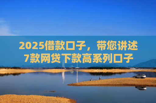 2025借款口子，带您讲述7款网贷下款高系列口子