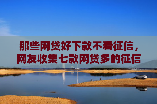 那些网贷好下款不看征信，网友收集七款网贷多的征信好下款吗