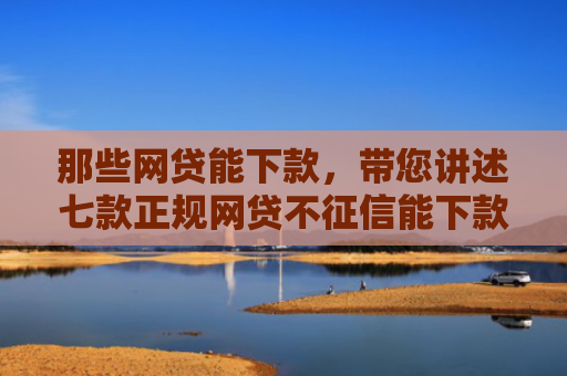 那些网贷能下款，带您讲述七款正规网贷不征信能下款吗