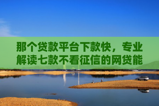 那个贷款平台下款快，专业解读七款不看征信的网贷能下款