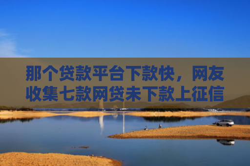 那个贷款平台下款快，网友收集七款网贷未下款上征信吗