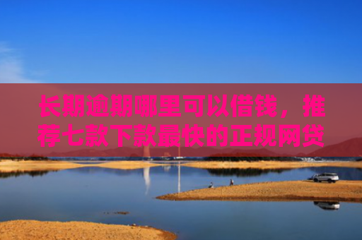 长期逾期哪里可以借钱，推荐七款下款最快的正规网贷口子