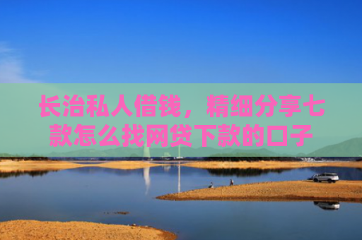 长治私人借钱，精细分享七款怎么找网贷下款的口子