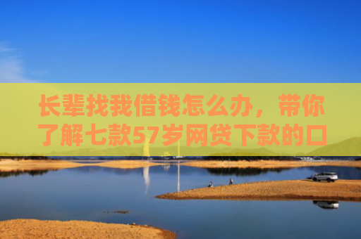 长辈找我借钱怎么办，带你了解七款57岁网贷下款的口子