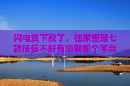 闪电贷下款了，独家整理七款征信不好有逾期那个平台给下款