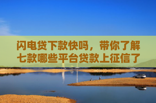 闪电贷下款快吗，带你了解七款哪些平台贷款上征信了还能下款
