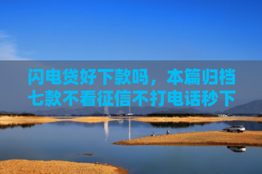 闪电贷好下款吗，本篇归档七款不看征信不打电话秒下款平台