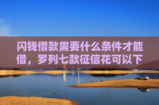 闪钱借款需要什么条件才能借，罗列七款征信花可以下款的平台2025