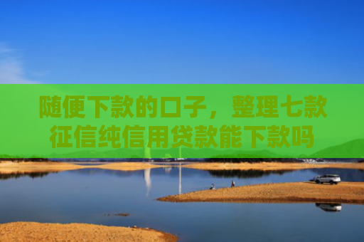 随便下款的口子，整理七款征信纯信用贷款能下款吗