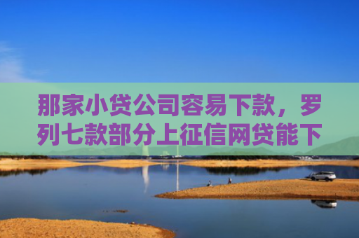 那家小贷公司容易下款，罗列七款部分上征信网贷能下款吗