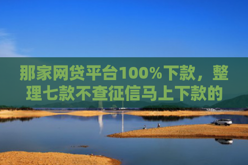 那家网贷平台100%下款，整理七款不查征信马上下款的网贷