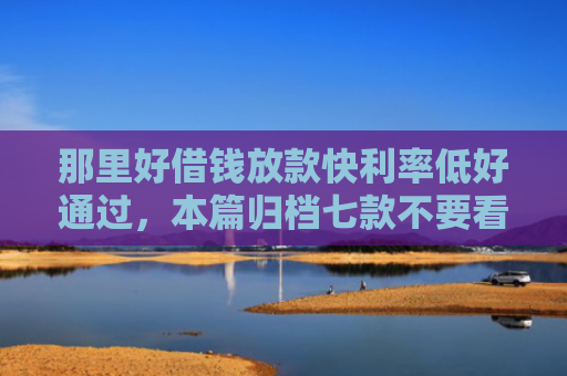 那里好借钱放款快利率低好通过，本篇归档七款不要看征信秒下款的网贷