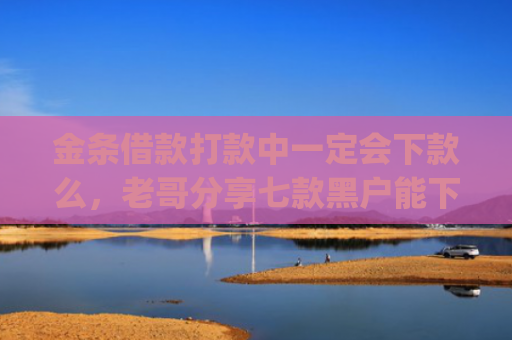 金条借款打款中一定会下款么，老哥分享七款黑户能下款贷款app