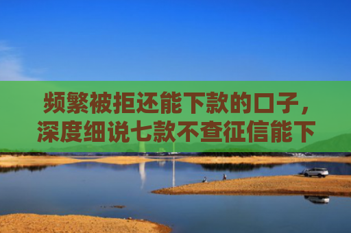 频繁被拒还能下款的口子，深度细说七款不查征信能下款平台