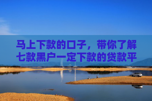 马上下款的口子，带你了解七款黑户一定下款的贷款平台