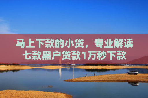 马上下款的小贷，专业解读七款黑户贷款1万秒下款