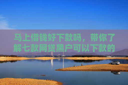 马上借钱好下款吗，带你了解七款网贷黑户可以下款的贷款