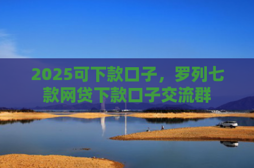 2025可下款口子，罗列七款网贷下款口子交流群