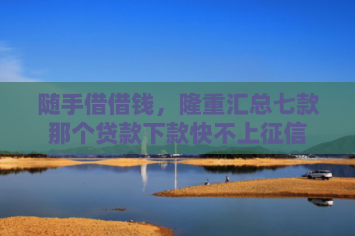 随手借借钱，隆重汇总七款那个贷款下款快不上征信