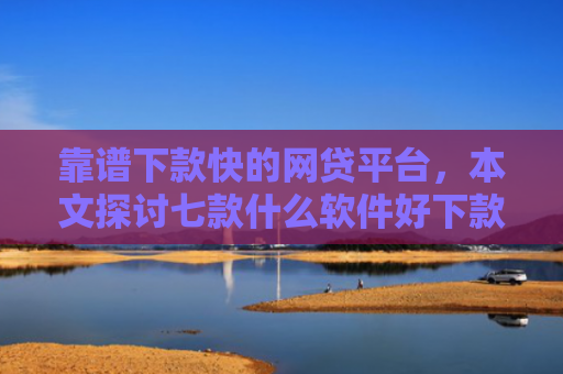 靠谱下款快的网贷平台，本文探讨七款什么软件好下款黑户贷款