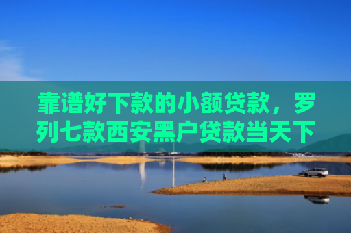 靠谱好下款的小额贷款，罗列七款西安黑户贷款当天下款
