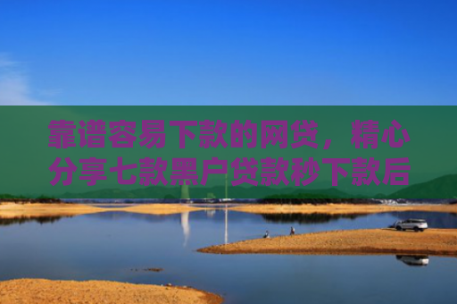 靠谱容易下款的网贷，精心分享七款黑户贷款秒下款后付费