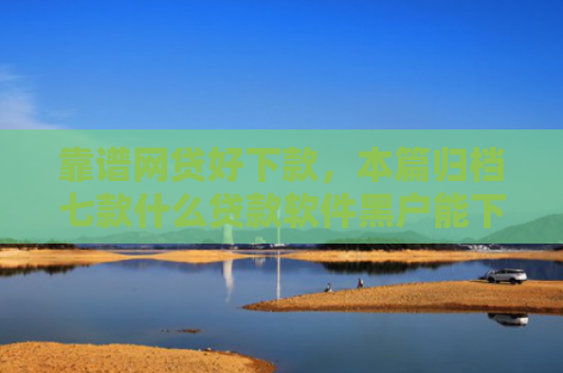 靠谱网贷好下款，本篇归档七款什么贷款软件黑户能下款