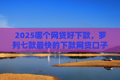 2025哪个网贷好下款，罗列七款最快的下款网贷口子